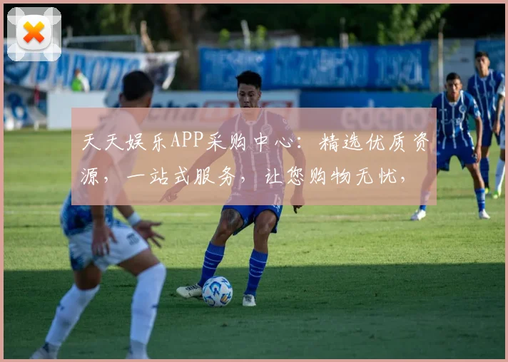 天天娱乐APP采购中心：精选优质资源，一站式服务，让您购物无忧，尽享娱乐盛宴