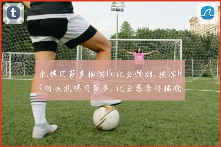 札幌冈萨多横滨fc比分预测,横滨FC对决札幌冈萨多,比分悬念待揭晓,一触即发
