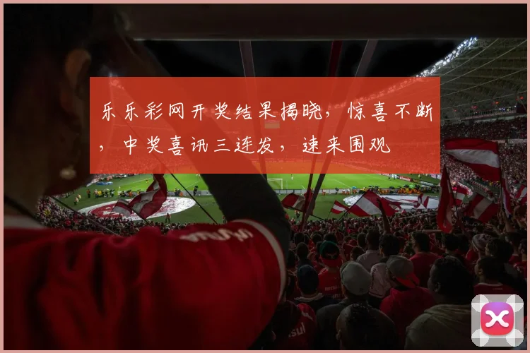 乐乐彩网开奖结果揭晓，惊喜不断，中奖喜讯三连发，速来围观