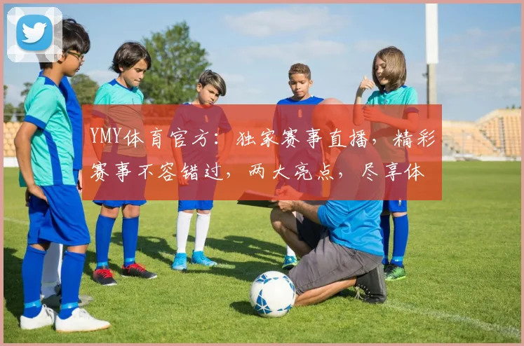 YMY体育官方：独家赛事直播，精彩赛事不容错过，两大亮点，尽享体育盛宴