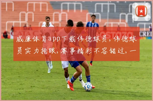 威廉体育app下载伟德球员,伟德球员实力抢眼,赛事精彩不容错过,一触即发