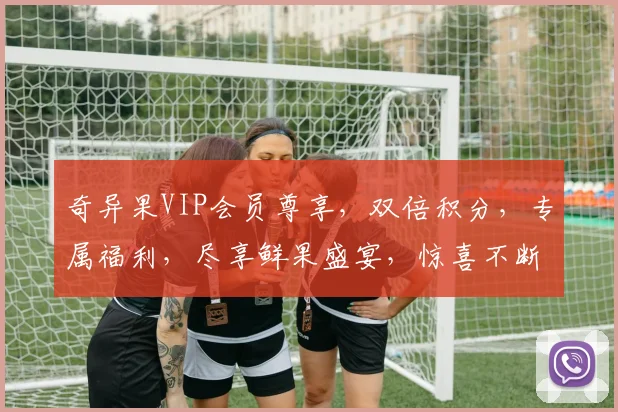 奇异果VIP会员尊享，双倍积分，专属福利，尽享鲜果盛宴，惊喜不断，不容错过