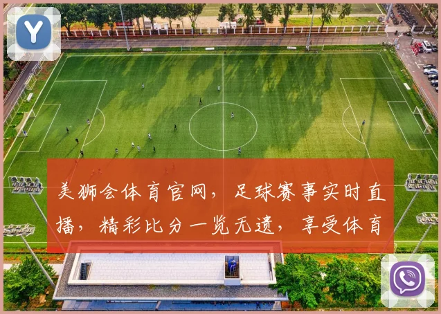 美狮会体育官网，足球赛事实时直播，精彩比分一览无遗，享受体育盛宴