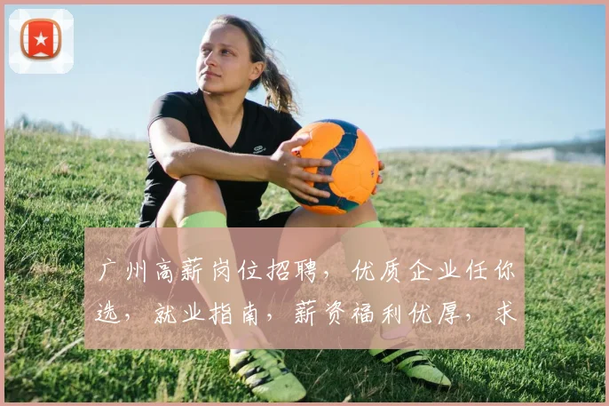 广州高薪岗位招聘，优质企业任你选，就业指南，薪资福利优厚，求职必看