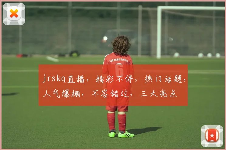 jrskq直播，精彩不停，热门话题，人气爆棚，不容错过，三大亮点