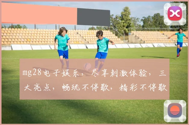 mg28电子娱乐，尽享刺激体验，三大亮点，畅玩不停歇，精彩不停歇，必选游戏